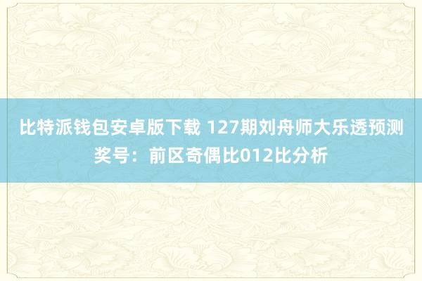 比特派钱包安卓版下载 127期刘舟师大乐透预测奖号：前区奇偶比012比分析