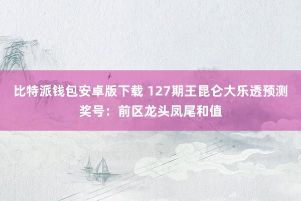 比特派钱包安卓版下载 127期王昆仑大乐透预测奖号：前区龙头凤尾和值