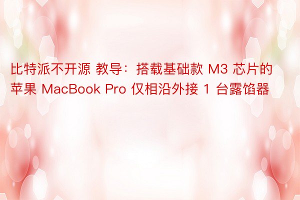 比特派不开源 教导：搭载基础款 M3 芯片的苹果 MacBook Pro 仅相沿外接 1 台露馅器