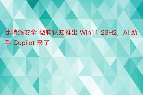 比特派安全 微软认知推出 Win11 23H2，AI 助手 Copilot 来了