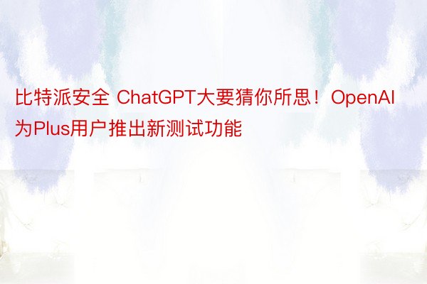 比特派安全 ChatGPT大要猜你所思！OpenAI为Plus用户推出新测试功能