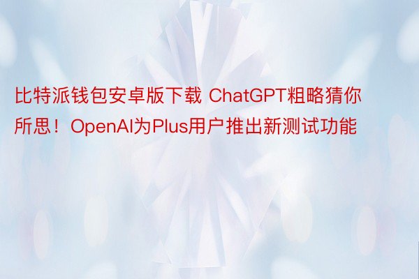 比特派钱包安卓版下载 ChatGPT粗略猜你所思！OpenAI为Plus用户推出新测试功能