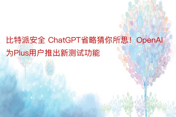 比特派安全 ChatGPT省略猜你所思！OpenAI为Plus用户推出新测试功能