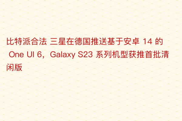比特派合法 三星在德国推送基于安卓 14 的 One UI 6，Galaxy S23 系列机型获推首批清闲版