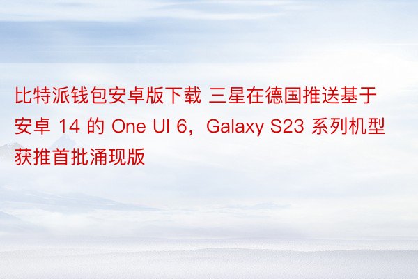 比特派钱包安卓版下载 三星在德国推送基于安卓 14 的 One UI 6，Galaxy S23 系列机型获推首批涌现版