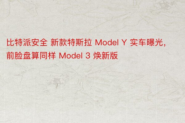 比特派安全 新款特斯拉 Model Y 实车曝光，前脸盘算同样 Model 3 焕新版