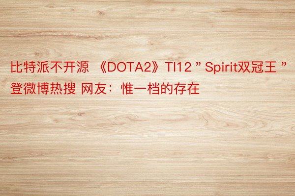 比特派不开源 《DOTA2》TI12＂Spirit双冠王＂登微博热搜 网友：惟一档的存在