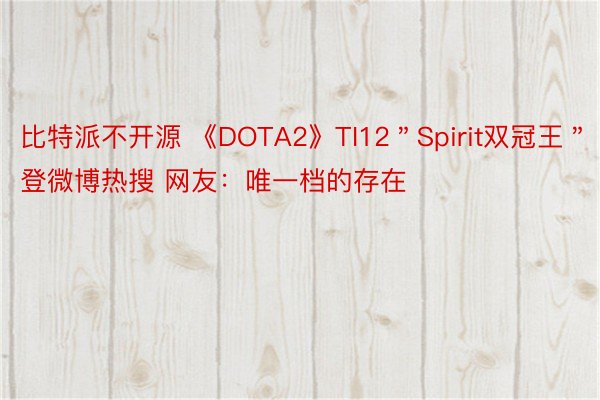 比特派不开源 《DOTA2》TI12＂Spirit双冠王＂登微博热搜 网友：唯一档的存在