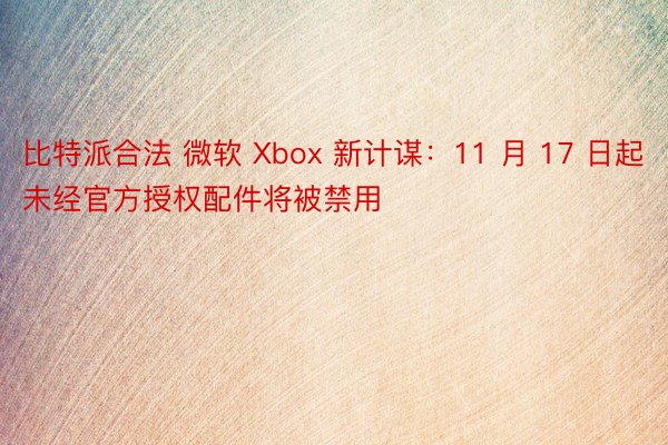 比特派合法 微软 Xbox 新计谋：11 月 17 日起未经官方授权配件将被禁用