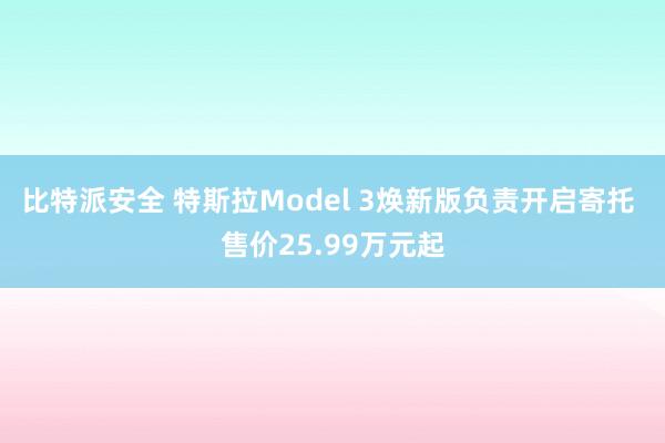 比特派安全 特斯拉Model 3焕新版负责开启寄托 售价25.99万元起