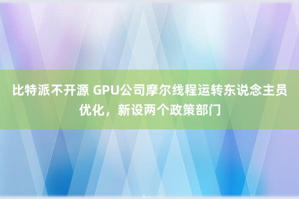 比特派不开源 GPU公司摩尔线程运转东说念主员优化，新设两个政策部门