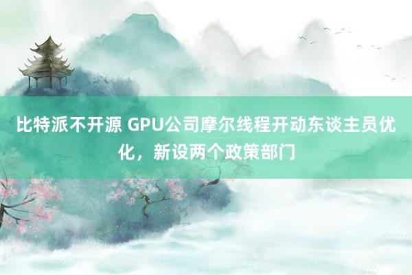 比特派不开源 GPU公司摩尔线程开动东谈主员优化，新设两个政策部门