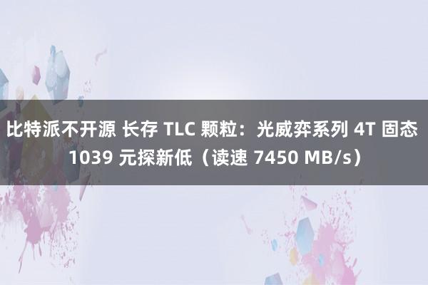 比特派不开源 长存 TLC 颗粒：光威弈系列 4T 固态 1039 元探新低（读速 7450 MB/s）