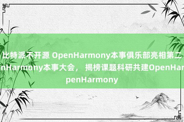 比特派不开源 OpenHarmony本事俱乐部亮相第二届OpenHarmony本事大会， 揭榜课题科研共建OpenHarmony