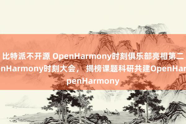 比特派不开源 OpenHarmony时刻俱乐部亮相第二届OpenHarmony时刻大会， 揭榜课题科研共建OpenHarmony