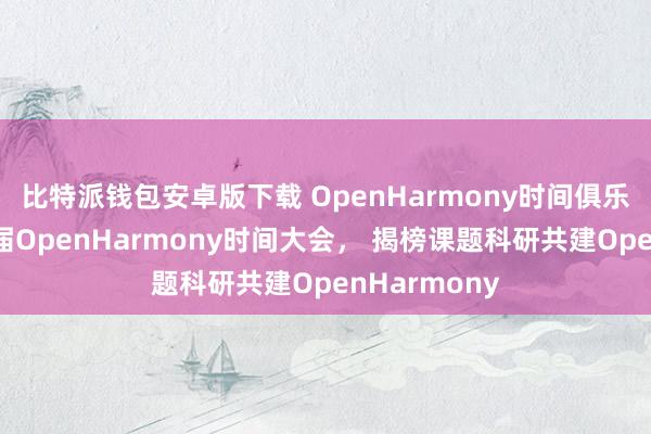 比特派钱包安卓版下载 OpenHarmony时间俱乐部亮相第二届OpenHarmony时间大会， 揭榜课题科研共建OpenHarmony