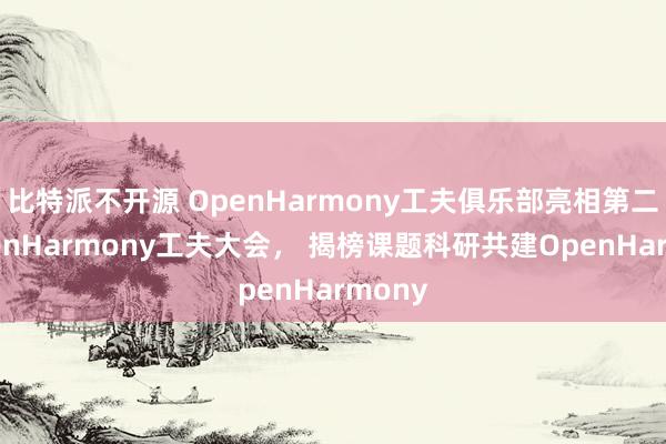 比特派不开源 OpenHarmony工夫俱乐部亮相第二届OpenHarmony工夫大会， 揭榜课题科研共建OpenHarmony