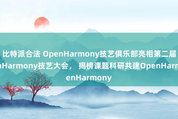 比特派合法 OpenHarmony技艺俱乐部亮相第二届OpenHarmony技艺大会， 揭榜课题科研共建OpenHarmony