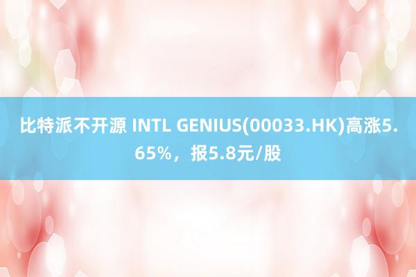 比特派不开源 INTL GENIUS(00033.HK)高涨5.65%，报5.8元/股