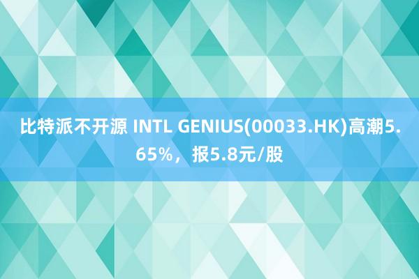 比特派不开源 INTL GENIUS(00033.HK)高潮5.65%，报5.8元/股