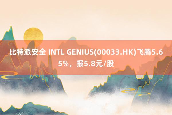 比特派安全 INTL GENIUS(00033.HK)飞腾5.65%，报5.8元/股