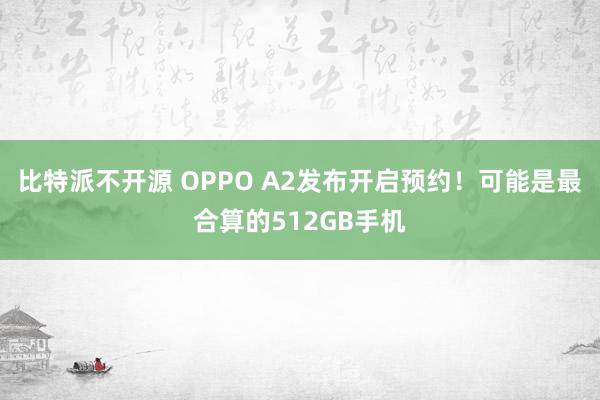 比特派不开源 OPPO A2发布开启预约！可能是最合算的512GB手机