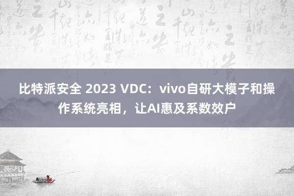 比特派安全 2023 VDC：vivo自研大模子和操作系统亮相，让AI惠及系数效户