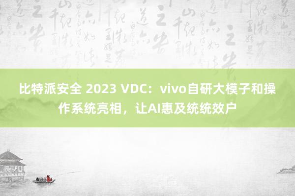 比特派安全 2023 VDC：vivo自研大模子和操作系统亮相，让AI惠及统统效户