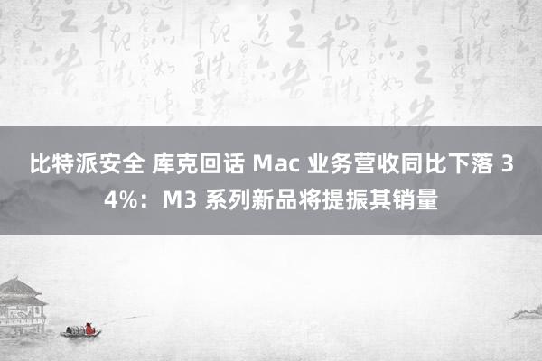 比特派安全 库克回话 Mac 业务营收同比下落 34%：M3 系列新品将提振其销量
