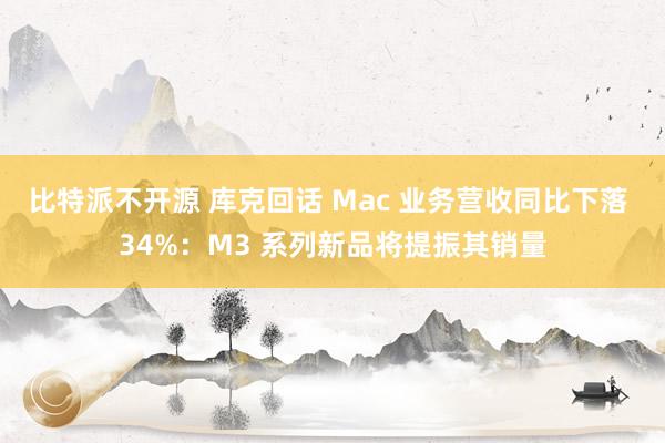 比特派不开源 库克回话 Mac 业务营收同比下落 34%：M3 系列新品将提振其销量