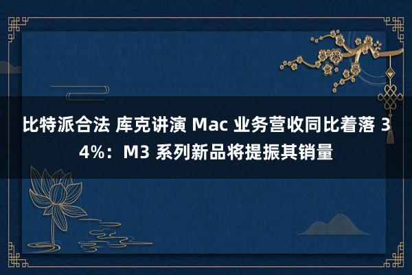 比特派合法 库克讲演 Mac 业务营收同比着落 34%：M3 系列新品将提振其销量