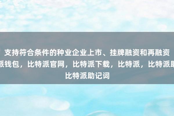 支持符合条件的种业企业上市、挂牌融资和再融资比特派钱包，比特派官网，比特派下载，比特派，比特派助记词