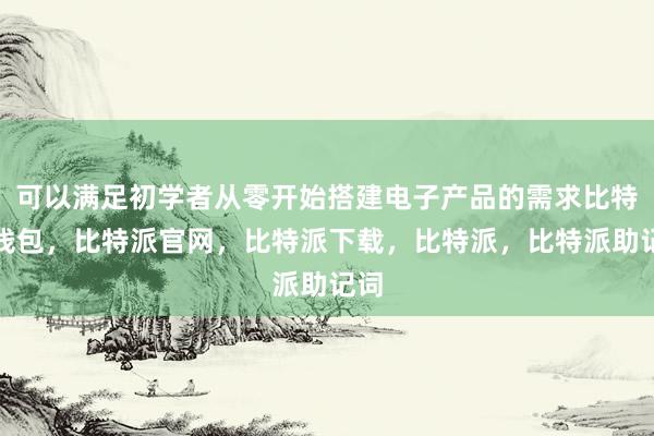 可以满足初学者从零开始搭建电子产品的需求比特派钱包，比特派官网，比特派下载，比特派，比特派助记词