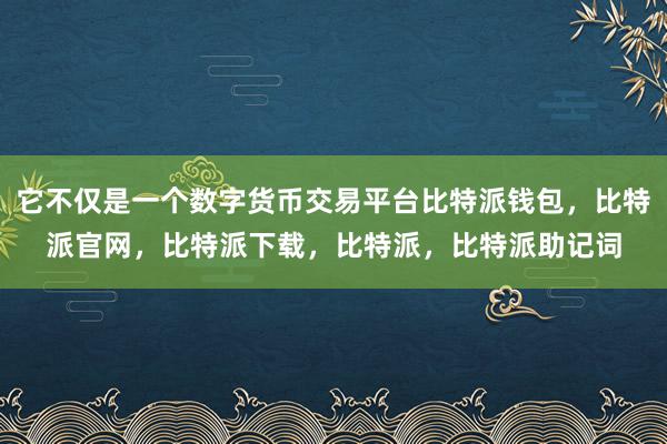 它不仅是一个数字货币交易平台比特派钱包，比特派官网，比特派下载，比特派，比特派助记词