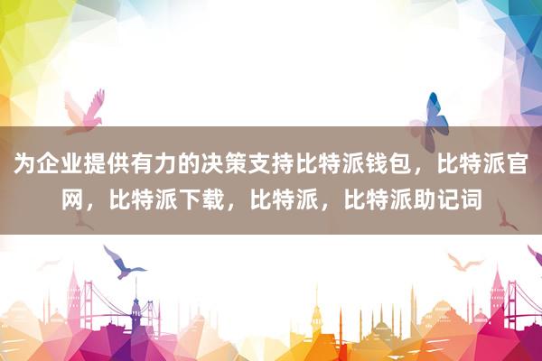 为企业提供有力的决策支持比特派钱包，比特派官网，比特派下载，比特派，比特派助记词