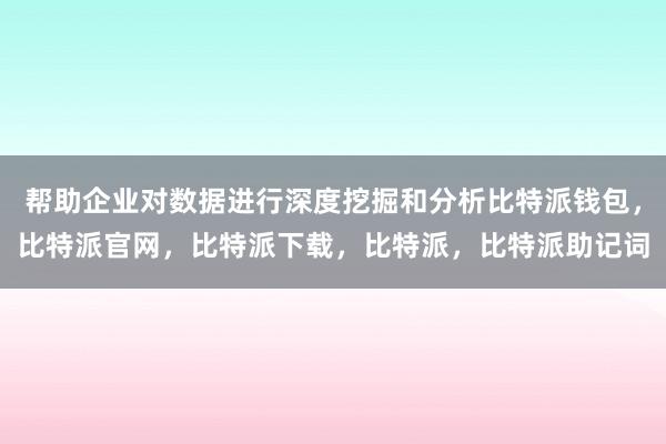 帮助企业对数据进行深度挖掘和分析比特派钱包，比特派官网，比特派下载，比特派，比特派助记词