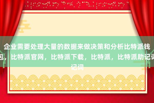 企业需要处理大量的数据来做决策和分析比特派钱包，比特派官网，比特派下载，比特派，比特派助记词