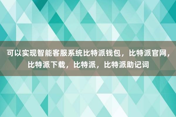 可以实现智能客服系统比特派钱包，比特派官网，比特派下载，比特派，比特派助记词