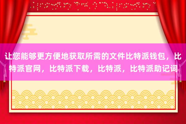 让您能够更方便地获取所需的文件比特派钱包，比特派官网，比特派下载，比特派，比特派助记词