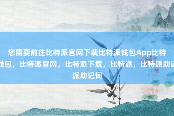 您需要前往比特派官网下载比特派钱包App比特派钱包，比特派官网，比特派下载，比特派，比特派助记词