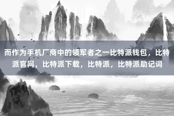 而作为手机厂商中的领军者之一比特派钱包，比特派官网，比特派下载，比特派，比特派助记词