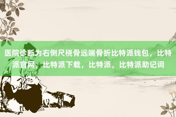 医院诊断为右侧尺桡骨远端骨折比特派钱包，比特派官网，比特派下载，比特派，比特派助记词