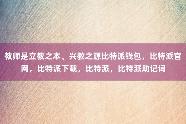 教师是立教之本、兴教之源比特派钱包，比特派官网，比特派下载，比特派，比特派助记词