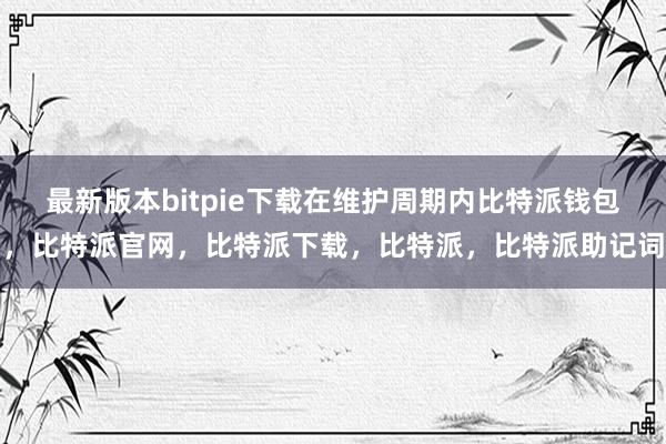 最新版本bitpie下载在维护周期内比特派钱包，比特派官网，比特派下载，比特派，比特派助记词