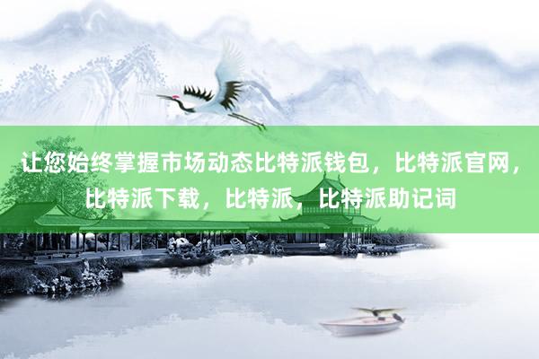 让您始终掌握市场动态比特派钱包，比特派官网，比特派下载，比特派，比特派助记词