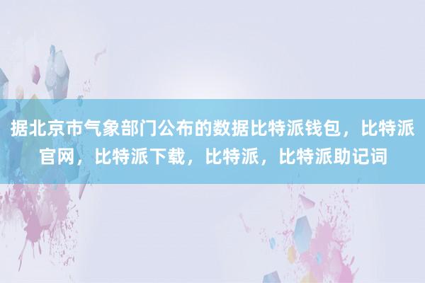 据北京市气象部门公布的数据比特派钱包，比特派官网，比特派下载，比特派，比特派助记词