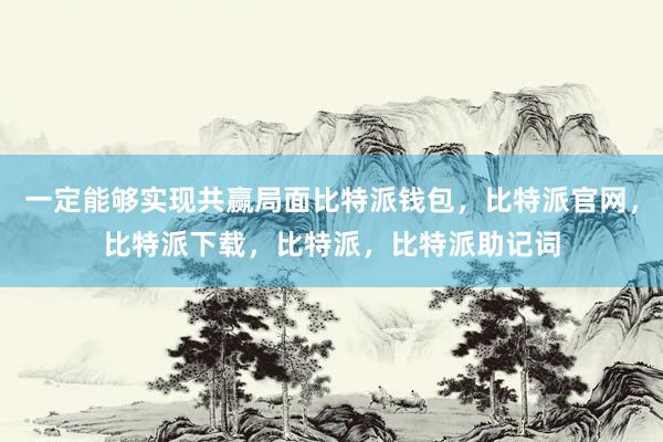 一定能够实现共赢局面比特派钱包，比特派官网，比特派下载，比特派，比特派助记词