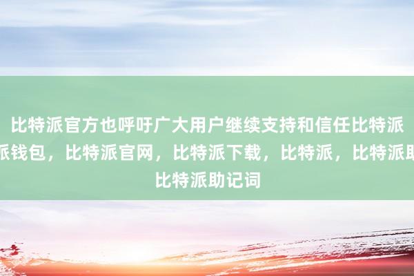 比特派官方也呼吁广大用户继续支持和信任比特派比特派钱包，比特派官网，比特派下载，比特派，比特派助记词