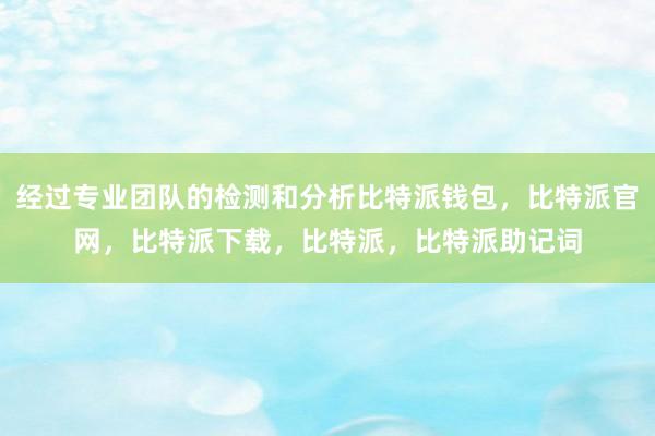 经过专业团队的检测和分析比特派钱包，比特派官网，比特派下载，比特派，比特派助记词