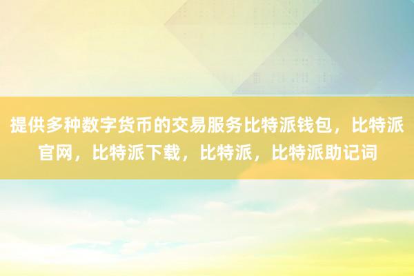 提供多种数字货币的交易服务比特派钱包，比特派官网，比特派下载，比特派，比特派助记词